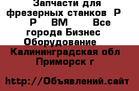 Запчасти для фрезерных станков 6Р82, 6Р12, ВМ127. - Все города Бизнес » Оборудование   . Калининградская обл.,Приморск г.